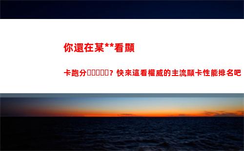 你還在某大師看顯卡跑分？快來這看權威的主流顯卡性能排名吧